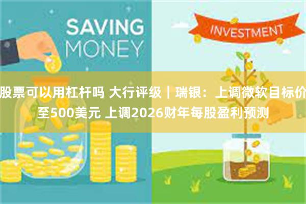 股票可以用杠杆吗 大行评级｜瑞银：上调微软目标价至500美元 上调2026财年每股盈利预测