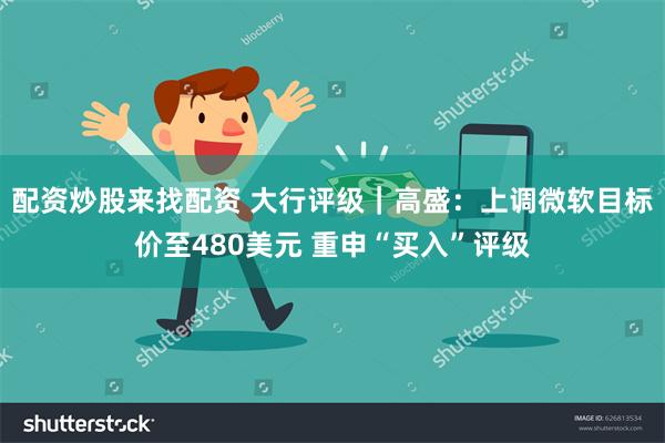 配资炒股来找配资 大行评级｜高盛：上调微软目标价至480美元 重申“买入”评级
