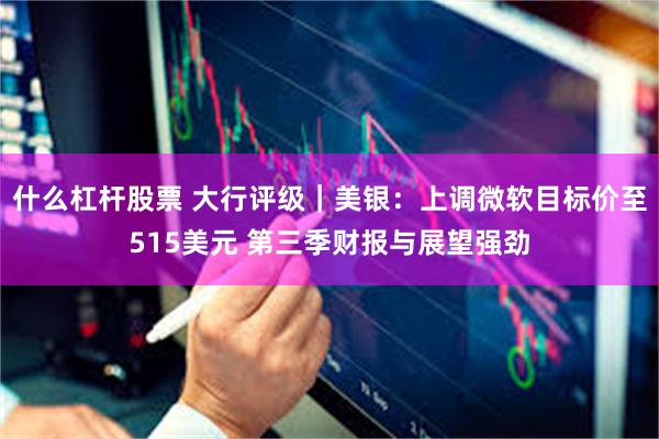什么杠杆股票 大行评级｜美银：上调微软目标价至515美元 第三季财报与展望强劲
