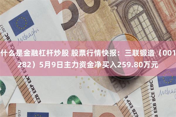 什么是金融杠杆炒股 股票行情快报：三联锻造（001282）5月9日主力资金净买入259.80万元
