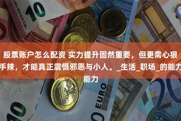 股票账户怎么配资 实力提升固然重要，但更需心狠手辣，才能真正震慑邪恶与小人。_生活_职场_的能力