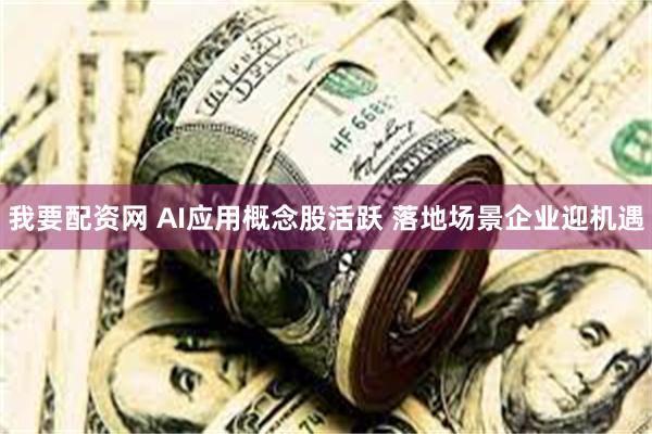 我要配资网 AI应用概念股活跃 落地场景企业迎机遇