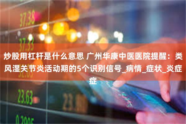 炒股用杠杆是什么意思 广州华康中医医院提醒：类风湿关节炎活动期的5个识别信号_病情_症状_炎症