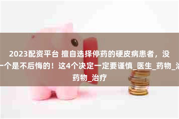 2023配资平台 擅自选择停药的硬皮病患者，没有一个是不后悔的！这4个决定一定要谨慎_医生_药物_治疗