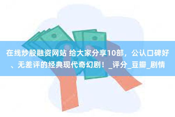 在线炒股融资网站 给大家分享10部，公认口碑好、无差评的经典现代奇幻剧！_评分_豆瓣_剧情