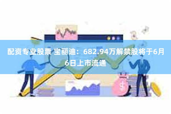 配资专业股票 宝丽迪：682.94万解禁股将于6月6日上市流通