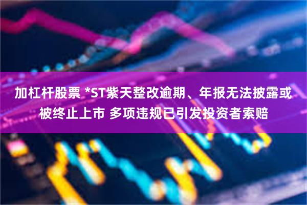 加杠杆股票 *ST紫天整改逾期、年报无法披露或被终止上市 多项违规已引发投资者索赔