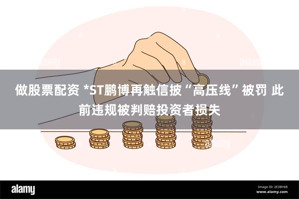 做股票配资 *ST鹏博再触信披“高压线”被罚 此前违规被判赔投资者损失