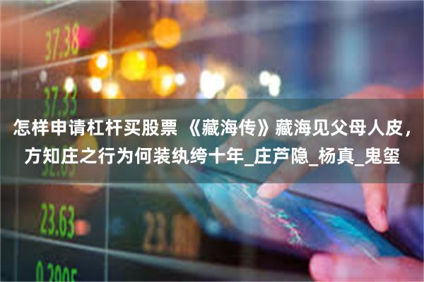 怎样申请杠杆买股票 《藏海传》藏海见父母人皮，方知庄之行为何装纨绔十年_庄芦隐_杨真_鬼玺