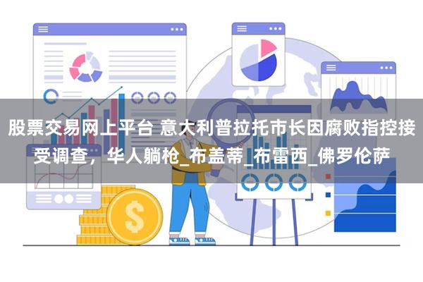 股票交易网上平台 意大利普拉托市长因腐败指控接受调查，华人躺枪_布盖蒂_布雷西_佛罗伦萨