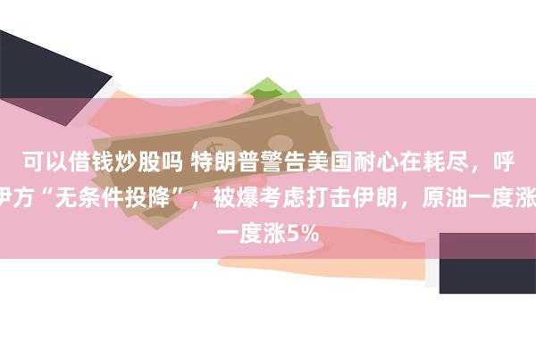 可以借钱炒股吗 特朗普警告美国耐心在耗尽，呼吁伊方“无条件投降”，被爆考虑打击伊朗，原油一度涨5%