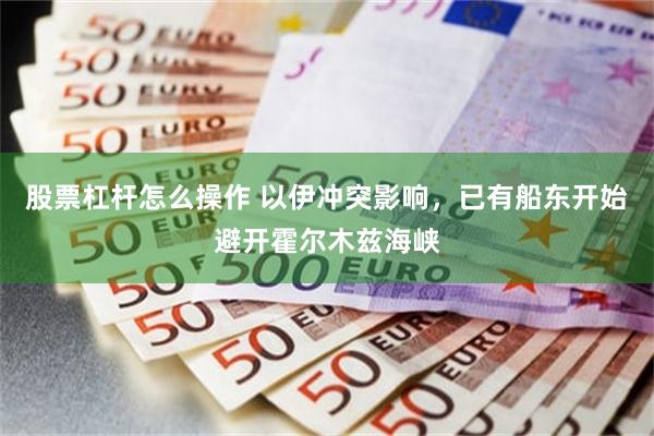 股票杠杆怎么操作 以伊冲突影响，已有船东开始避开霍尔木兹海峡