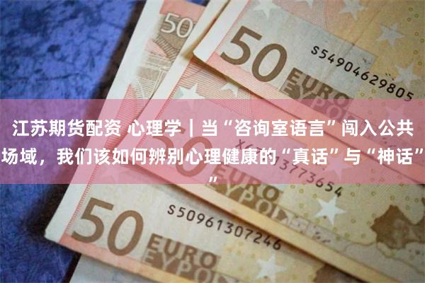 江苏期货配资 心理学｜当“咨询室语言”闯入公共场域，我们该如何辨别心理健康的“真话”与“神话”