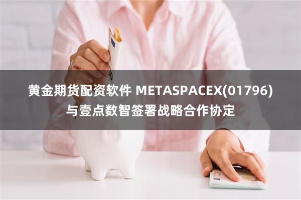 黄金期货配资软件 METASPACEX(01796)与壹点数智签署战略合作协定