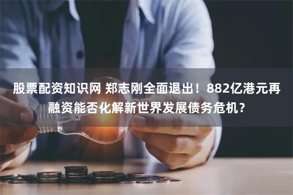 股票配资知识网 郑志刚全面退出！882亿港元再融资能否化解新世界发展债务危机？